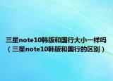 三星note10韩版和国行大小一样吗（三星note10韩版和国行的区别）