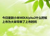 今日更新小米MIXAlpha2什么时候上市为大家带来了上市时间
