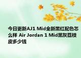 今日更新AJ1 Mid全新黑红配色怎么样 Air Jordan 1 Mid黑灰荔枝皮多少钱