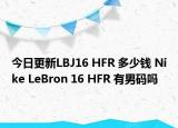 今日更新LBJ16 HFR 多少钱 Nike LeBron 16 HFR 有男码吗