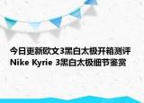今日更新欧文3黑白太极开箱测评 Nike Kyrie 3黑白太极细节鉴赏