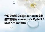 今日更新欧文5联名concepts实物细节图曝光 concepts X Kyrie 5 Ikhet入手有难度吗