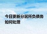 今日更新分居所负债务如何处理