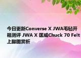 今日更新Converse X JWA毛毡开箱测评 JWA X 匡威Chuck 70 Felt上脚图赏析