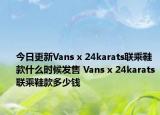 今日更新Vans x 24karats联乘鞋款什么时候发售 Vans x 24karats联乘鞋款多少钱