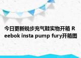今日更新锐步充气鞋实物开箱 Reebok insta pump fury开箱图