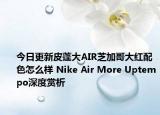 今日更新皮蓬大AIR芝加哥大红配色怎么样 Nike Air More Uptempo深度赏析