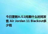 今日更新AJ11纯黑什么时间发售 Air Jordan 11 Blackout多少钱