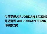 今日更新AIR JORDAN SPIZIKE开箱测评 AIR JORDAN SPIZIKE实物欣赏