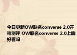 今日更新OW联名converse 2.0开箱测评 OW联名converse 2.0上脚好看吗