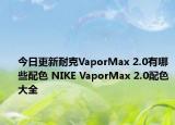 今日更新耐克VaporMax 2.0有哪些配色 NIKE VaporMax 2.0配色大全