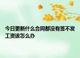 今日更新什么合同都没有签不发工资该怎么办