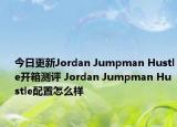 今日更新Jordan Jumpman Hustle开箱测评 Jordan Jumpman Hustle配置怎么样