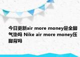 今日更新air more money是全脚气垫吗 Nike air more money压脚背吗