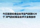 今日更新纹身店名字霸气新颖420个 洋气的纹身店名字大全集推荐