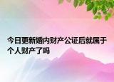 今日更新婚内财产公证后就属于个人财产了吗