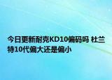 今日更新耐克KD10偏码吗 杜兰特10代偏大还是偏小