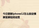 今日更新iphone12怎么锁定横屏竖屏如何设置