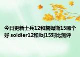 今日更新士兵12和詹姆斯15哪个好 soldier12和lbj15对比测评