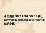 今日更新NIKE LEBRON 15 骑士配色好看吗 耐克勒布朗15代骑士配色多少钱