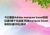今日更新Adidas marquee boost和利拉德5哪个实战强 阿迪marquee boost和利拉德5对比测评