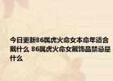 今日更新86属虎火命女本命年适合戴什么 86属虎火命女戴饰品禁忌是什么