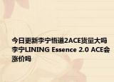 今日更新李宁悟道2ACE货量大吗 李宁LINING Essence 2.0 ACE会涨价吗