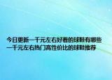 今日更新一千元左右好看的球鞋有哪些 一千元左右热门高性价比的球鞋推荐