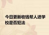 今日更新收钱帮人进学校是否犯法