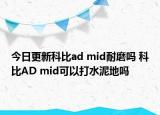 今日更新科比ad mid耐磨吗 科比AD mid可以打水泥地吗