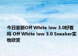 今日更新Off White low 3.0好看吗 Off White low 3.0 Sneaker实物欣赏