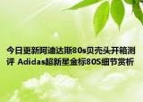 今日更新阿迪达斯80s贝壳头开箱测评 Adidas超新星金标80S细节赏析