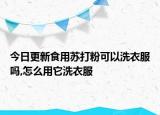 今日更新食用苏打粉可以洗衣服吗,怎么用它洗衣服