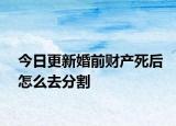 今日更新婚前财产死后怎么去分割