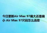 今日更新Air Max 97偏大还是偏小 Air Max 97尺码怎么选择