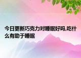 今日更新巧克力对睡眠好吗,吃什么有助于睡眠