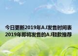 今日更新2019年AJ发售时间表 2019年即将发售的AJ鞋款推荐