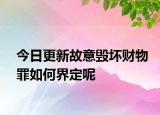 今日更新故意毁坏财物罪如何界定呢