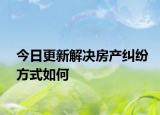 今日更新解决房产纠纷方式如何