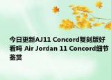 今日更新AJ11 Concord复刻版好看吗 Air Jordan 11 Concord细节鉴赏