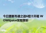 今日更新韦德之道6橙汁开箱 WOW6juice实物赏析