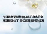 今日最新更新想大口喝矿泉水的女孩双腿保住了 回忆起救援时的情况