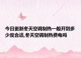 今日更新冬天空调制热一般开到多少度合适,冬天空调制热费电吗