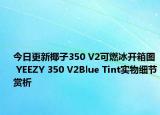 今日更新椰子350 V2可燃冰开箱图 YEEZY 350 V2Blue Tint实物细节赏析