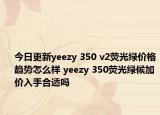 今日更新yeezy 350 v2荧光绿价格趋势怎么样 yeezy 350荧光绿候加价入手合适吗