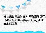 今日更新黑蓝配色AJ18配置怎么样 AJ18 OG BlackSport Royal 什么时候发售