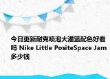 今日更新耐克喷泡大灌篮配色好看吗 Nike Little PositeSpace Jam多少钱