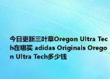 今日更新三叶草Oregon Ultra Tech在哪买 adidas Originals Oregon Ultra Tech多少钱