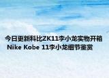 今日更新科比ZK11李小龙实物开箱 Nike Kobe 11李小龙细节鉴赏