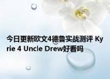 今日更新欧文4德鲁实战测评 Kyrie 4 Uncle Drew好看吗